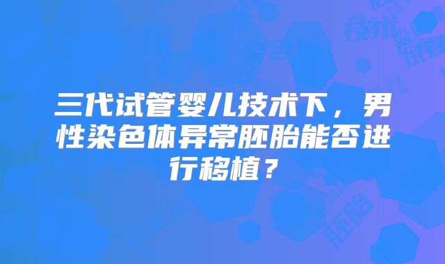 三代试管婴儿技术下，男性染色体异常胚胎能否进行移植？