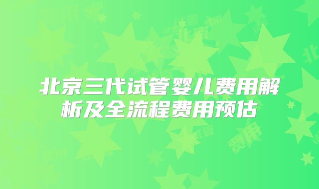 北京三代试管婴儿费用解析及全流程费用预估