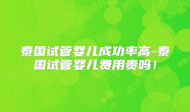 泰国试管婴儿成功率高-泰国试管婴儿费用贵吗！