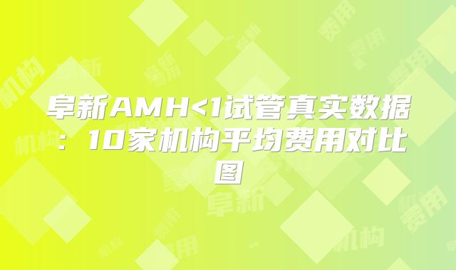阜新AMH<1试管真实数据：10家机构平均费用对比图