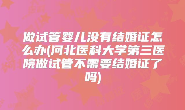 做试管婴儿没有结婚证怎么办(河北医科大学第三医院做试管不需要结婚证了吗)