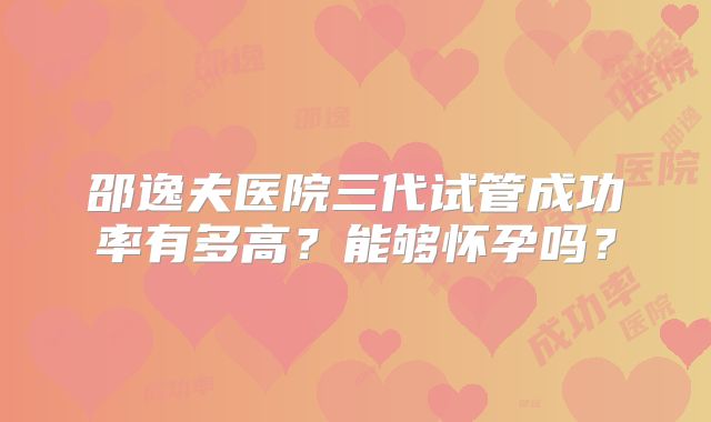 邵逸夫医院三代试管成功率有多高?能够怀孕吗?