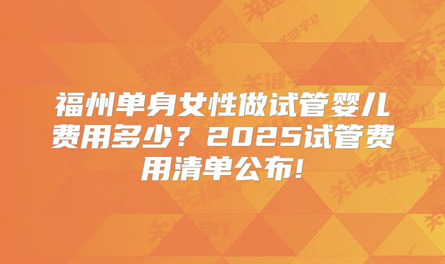 福州单身女性做试管婴儿费用多少？2025试管费用清单公布!