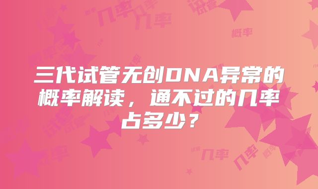 三代试管无创DNA异常的概率解读，通不过的几率占多少？