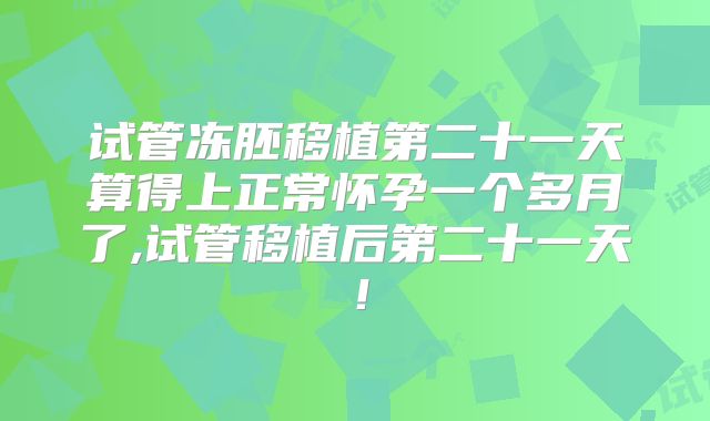 试管冻胚移植第二十一天算得上正常怀孕一个多月了,试管移植后第二十一天！