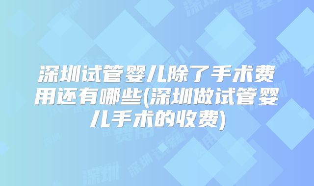 深圳试管婴儿除了手术费用还有哪些(深圳做试管婴儿手术的收费)