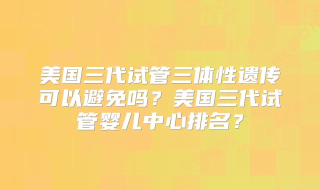 美国三代试管三体性遗传可以避免吗？美国三代试管婴儿中心排名？