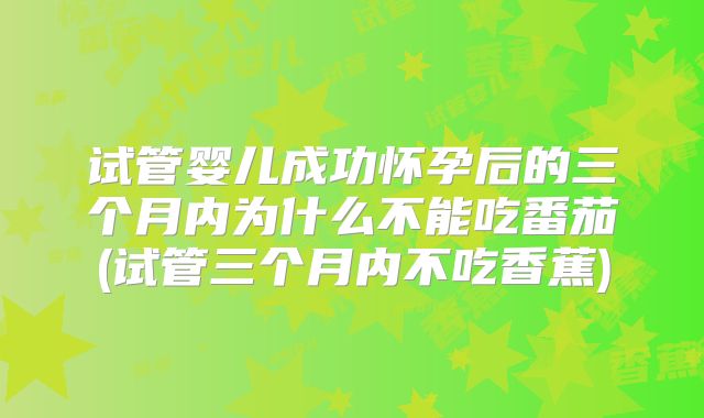 试管婴儿成功怀孕后的三个月内为什么不能吃番茄(试管三个月内不吃香蕉)