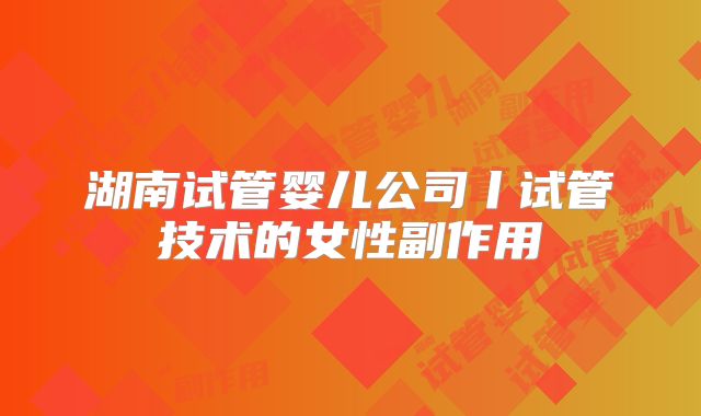 湖南试管婴儿公司丨试管技术的女性副作用