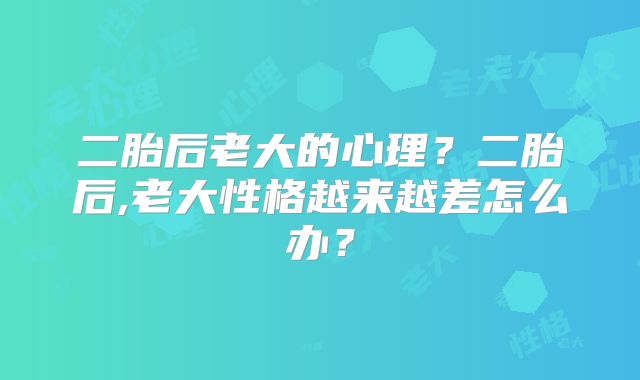 二胎后老大的心理?二胎后,老大性格越来越差怎么办?