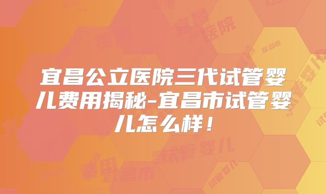 宜昌公立医院三代试管婴儿费用揭秘-宜昌市试管婴儿怎么样！