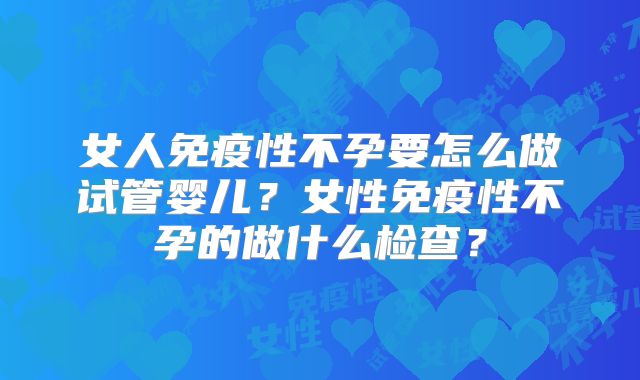 女人免疫性不孕要怎么做试管婴儿？女性免疫性不孕的做什么检查？