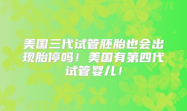美国三代试管胚胎也会出现胎停吗！美国有第四代试管婴儿！