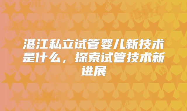 湛江私立试管婴儿新技术是什么，探索试管技术新进展