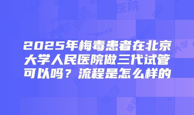 2025年梅毒患者在北京大学人民医院做三代试管可以吗?流程是怎么样的