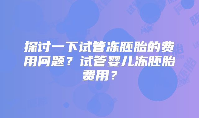 探讨一下试管冻胚胎的费用问题?试管婴儿冻胚胎费用?