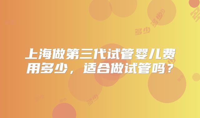 上海做第三代试管婴儿费用多少,适合做试管吗?