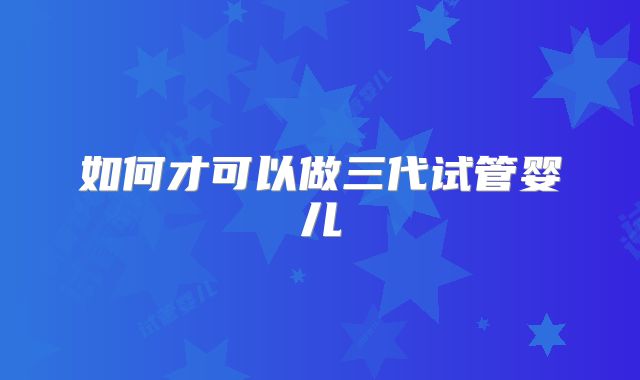 如何才可以做三代试管婴儿