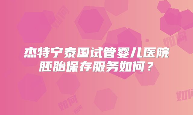 杰特宁泰国试管婴儿医院胚胎保存服务如何？
