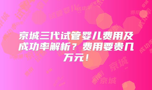 京城三代试管婴儿费用及成功率解析？费用要贵几万元！