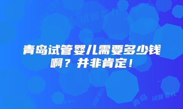 青岛试管婴儿需要多少钱啊?并非肯定!