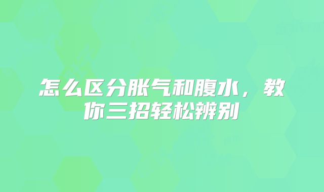 怎么区分胀气和腹水，教你三招轻松辨别