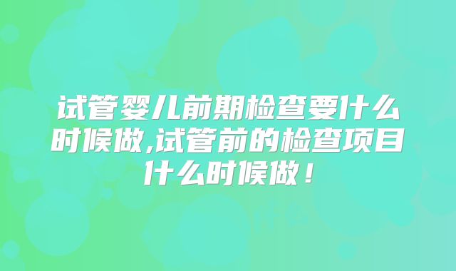 试管婴儿前期检查要什么时候做,试管前的检查项目什么时候做！