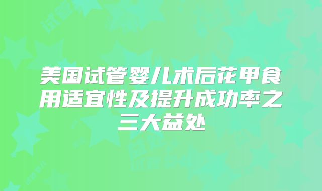 美国试管婴儿术后花甲食用适宜性及提升成功率之三大益处