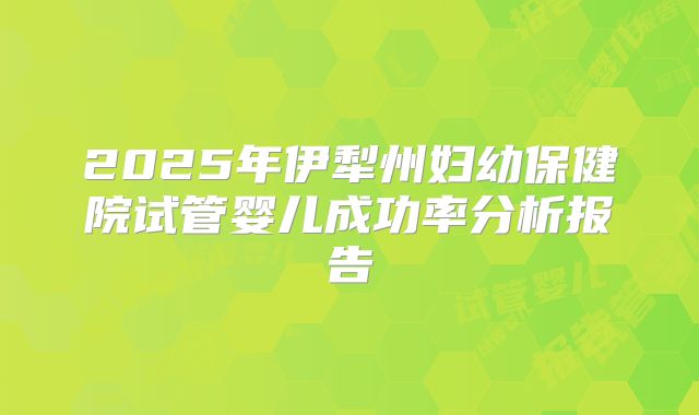 2025年伊犁州妇幼保健院试管婴儿成功率分析报告