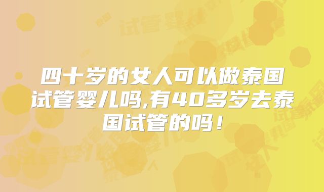 四十岁的女人可以做泰国试管婴儿吗,有40多岁去泰国试管的吗!