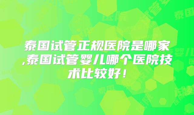 泰国试管正规医院是哪家,泰国试管婴儿哪个医院技术比较好！