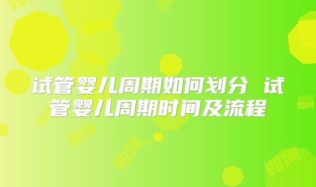 试管婴儿周期如何划分 试管婴儿周期时间及流程