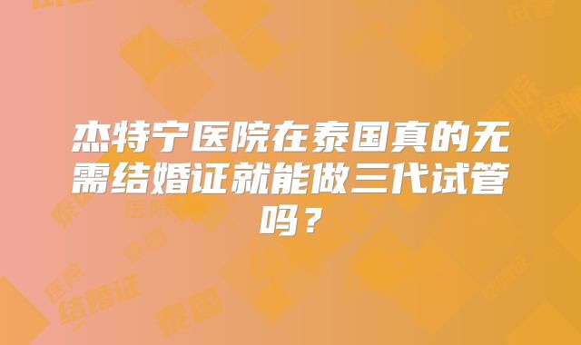 杰特宁医院在泰国真的无需结婚证就能做三代试管吗？