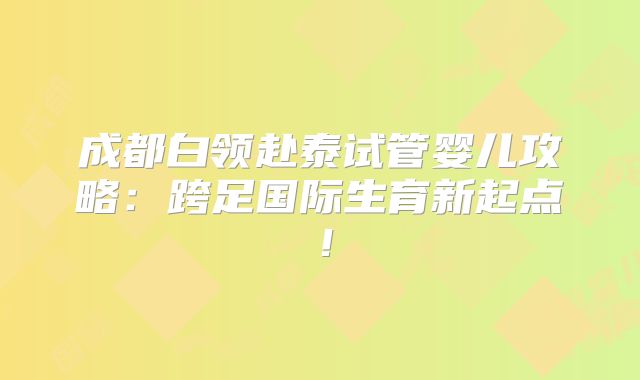 成都白领赴泰试管婴儿攻略：跨足国际生育新起点！