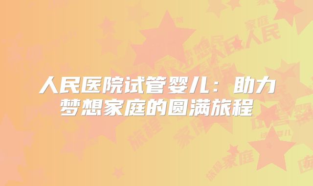 人民医院试管婴儿：助力梦想家庭的圆满旅程