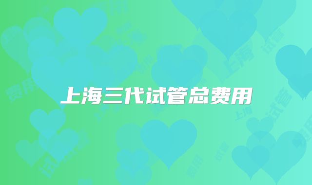 上海三代试管总费用