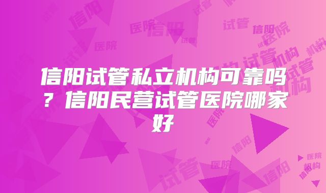 信阳试管私立机构可靠吗?信阳民营试管医院哪家好
