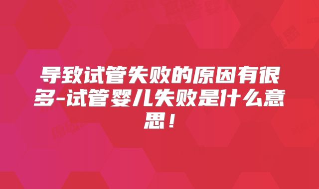 导致试管失败的原因有很多-试管婴儿失败是什么意思！