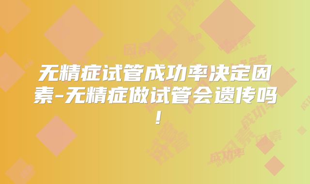 无精症试管成功率决定因素-无精症做试管会遗传吗!