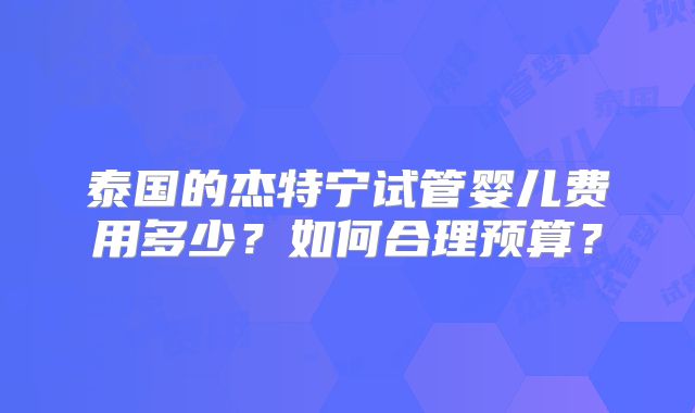 泰国的杰特宁试管婴儿费用多少？如何合理预算？