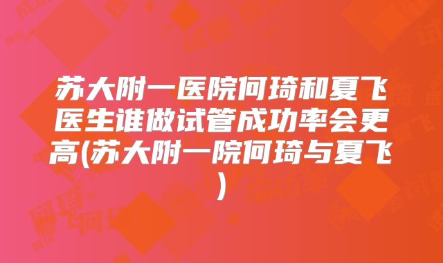 苏大附一医院何琦和夏飞医生谁做试管成功率会更高(苏大附一院何琦与夏飞)