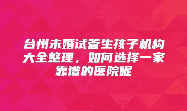 台州未婚试管生孩子机构大全整理,如何选择一家靠谱的医院呢