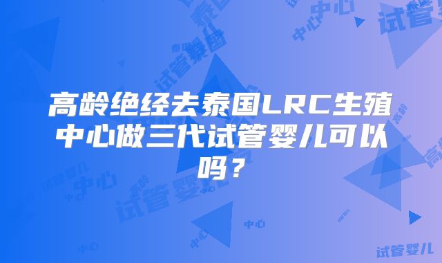 高龄绝经去泰国LRC生殖中心做三代试管婴儿可以吗？
