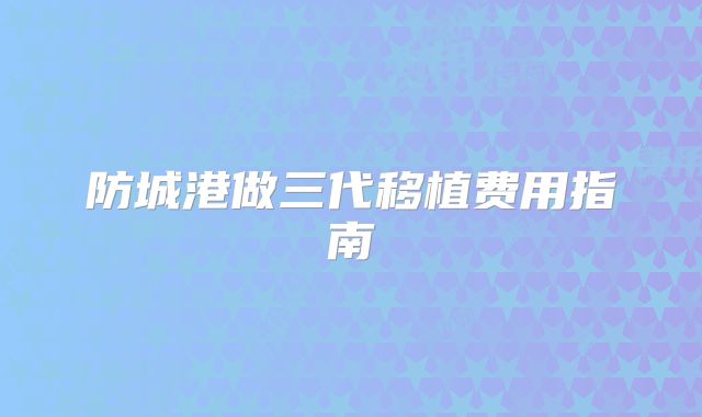 防城港做三代移植费用指南