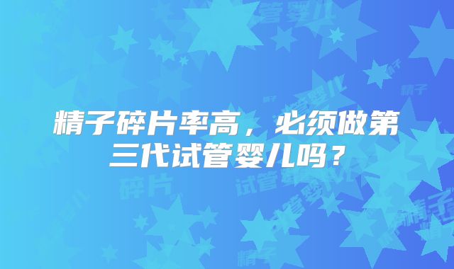 精子碎片率高，必须做第三代试管婴儿吗？