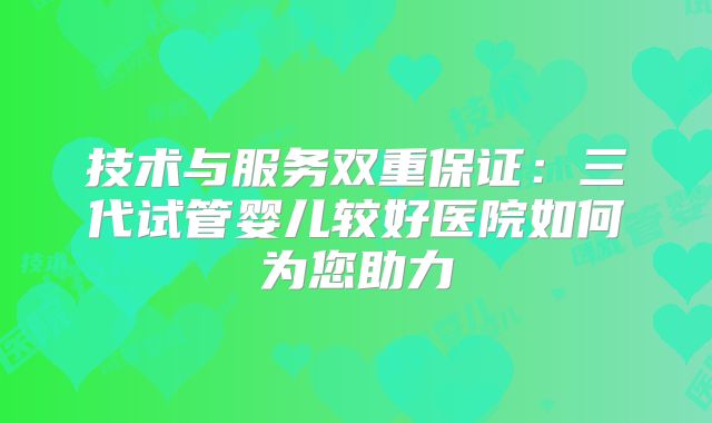 技术与服务双重保证：三代试管婴儿较好医院如何为您助力