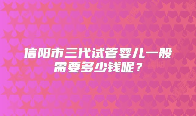信阳市三代试管婴儿一般需要多少钱呢？