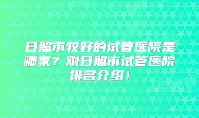 日照市较好的试管医院是哪家？附日照市试管医院排名介绍！