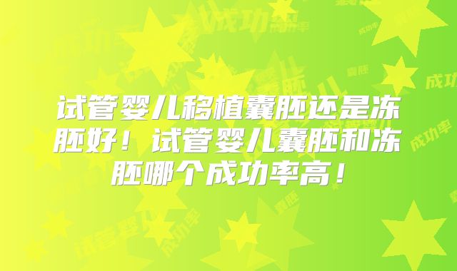 试管婴儿移植囊胚还是冻胚好!试管婴儿囊胚和冻胚哪个成功率高!