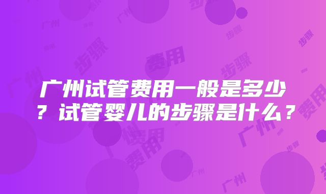 广州试管费用一般是多少？试管婴儿的步骤是什么？